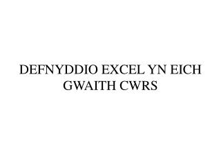 DEFNYDDIO EXCEL YN EICH GWAITH CWRS