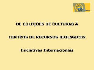 DE COLEÇÕES DE CULTURAS À CENTROS DE RECURSOS BIOLóGICOS Iniciativas Internacionais