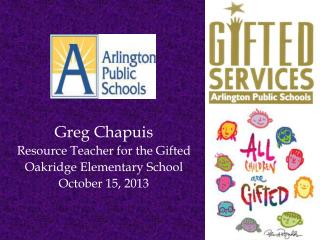 Greg Chapuis Resource Teacher for the Gifted Oakridge Elementary School October 15, 2013