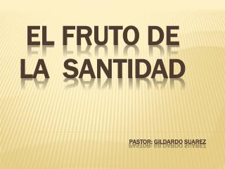 EL FRUTO DE LA SANTIDAD PASTOR: Gildardo suarez