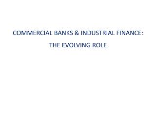 COMMERCIAL BANKS &amp; INDUSTRIAL FINANCE: THE EVOLVING ROLE