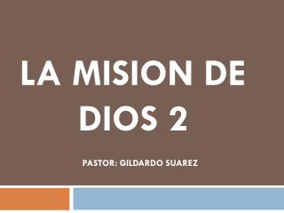 LA MISION DE 	 DIOS 2 PASTOR: GILDARDO SUAREZ