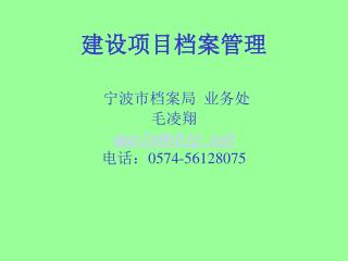 建设项目档案管理 宁波市档案局 业务处 毛凌翔 maolx@nbip 电话： 0574-56128075