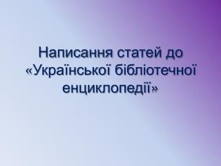 Написання статей до « Української бібліотечної енциклопедії »