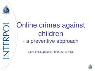 Online crimes against children - a preventive approach Bjørn -Erik Ludvigsen , THB, INTERPOL