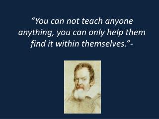 “You can not teach anyone anything, you can only help them find it within themselves.”-