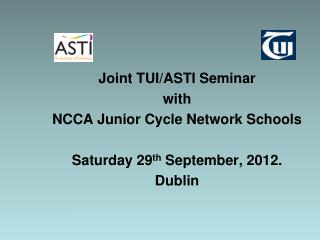 Joint TUI/ASTI Seminar with NCCA Junior Cycle Network Schools Saturday 29 th September, 2012.