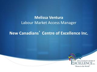Melissa Ventura Labour Market Access Manager New Canadians ’ Centre of Excellence Inc.