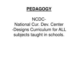 PEDAGOGY NCDC- National Cur. Dev. Center -Designs Curriculum for ALL subjects taught in schools.