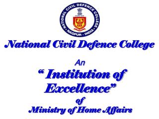 National Civil Defence College An “ Institution of Excellence” of Ministry of Home Affairs