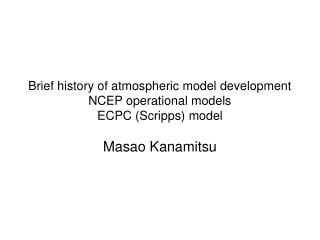 Brief history of atmospheric model development NCEP operational models ECPC (Scripps) model