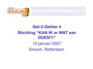 Get-2-Gether 4 Stichting “KAN IK er WAT aan DOEN?!” 12 januari 2007 Stroom, Rotterdam.