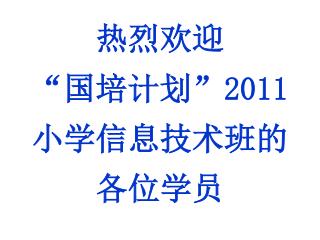 热烈欢迎 “国培计划” 2011 小学信息技术班的 各位学员