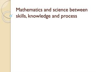 Mathematics and science between skills , knowledge and process
