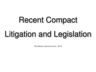 Recent Compact Litigation and Legislation Rick Masters, Special Counsel – NLCA