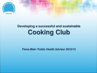 Developing a successful and sustainable Cooking Club Fiona Moir- Public Health Advisor 2012/13