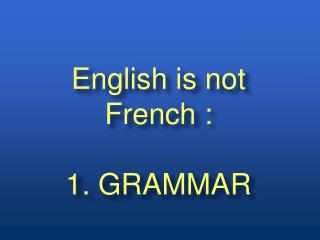 English is not French : 1. GRAMMAR