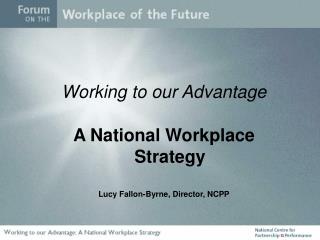 Working to our Advantage A National Workplace Strategy Lucy Fallon-Byrne, Director, NCPP