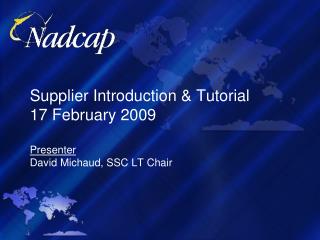 Supplier Introduction &amp; Tutorial 17 February 2009 Presenter David Michaud, SSC LT Chair