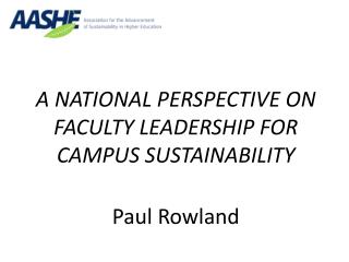 A NATIONAL PERSPECTIVE ON FACULTY LEADERSHIP FOR CAMPUS SUSTAINABILITY Paul Rowland