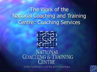 The Work of the National Coaching and Training Centre : Coaching Services