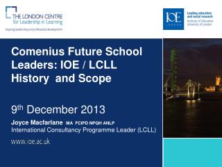 Comenius Future School Leaders: IOE / LCLL History and Scope 9 th December 2013
