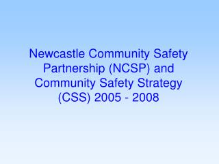 Newcastle Community Safety Partnership (NCSP) and Community Safety Strategy (CSS) 2005 - 2008