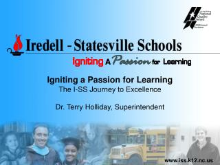 Igniting a Passion for Learning The I-SS Journey to Excellence Dr. Terry Holliday, Superintendent