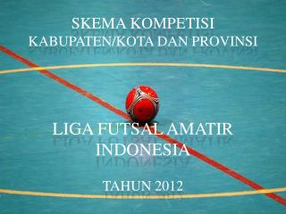 SKEMA KOMPETISI KABUPATEN/KOTA DAN PROVINSI LIGA FUTSAL AMATIR INDONESIA TAHUN 2012