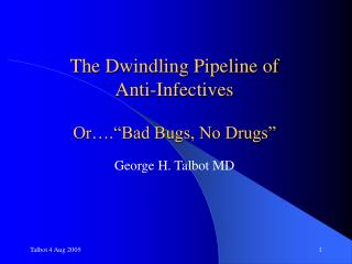 The Dwindling Pipeline of Anti-Infectives Or….“Bad Bugs, No Drugs” George H. Talbot MD