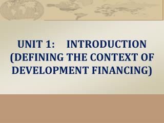 UNIT 1:	INTRODUCTION (DEFINING THE CONTEXT OF DEVELOPMENT FINANCING)