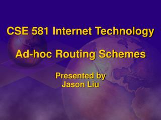 CSE 581 Internet Technology Ad-hoc Routing Schemes Presented by Jason Liu