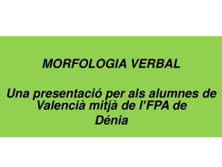 MORFOLOGIA VERBAL Una presentació per als alumnes de Valencià mitjà de l’FPA de Dénia