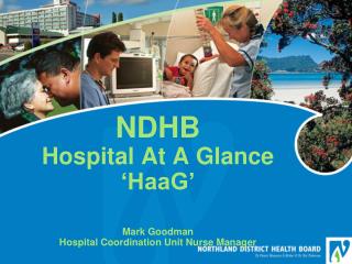 NDHB Hospital At A Glance ‘HaaG’ Mark Goodman Hospital Coordination Unit Nurse Manager