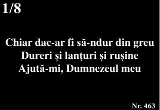 Chiar dac-ar fi să -ndur din greu Dureri ș i lan ț uri ș i ru ș ine Ajut ă -mi, Dumnezeul meu