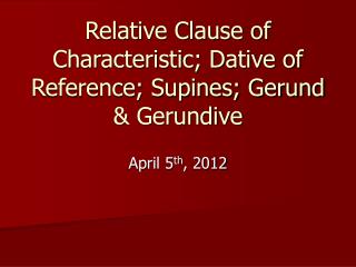 Relative Clause of Characteristic; Dative of Reference; Supines; Gerund &amp; Gerundive