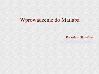 Wprowadzenie do Matlaba Radosław Głowiński glowir@mat.uni.torun.pl