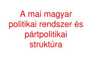 A mai magyar politikai rendszer és pártpolitikai struktúra