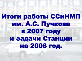 Итоги работы ССиНМП им. А.С. Пучкова в 2007 году и задачи Станции на 2008 год.