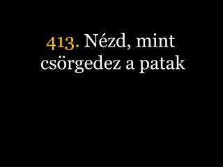 413. Nézd, mint csörgedez a patak