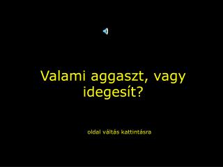 Valami aggaszt, vagy idegesít?