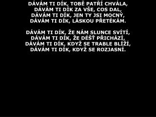 DÁVÁM TI DÍK, TOB Ě PAT Ř Í CHVÁLA, DÁVÁM TI DÍK ZA VŠE, COS DAL, DÁVÁM TI DÍK, JEN TY JSI MOCNÝ,