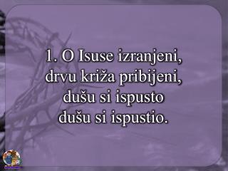 1. O Isuse izranjeni, drvu križa pribijeni, dušu si ispusto dušu si ispustio.