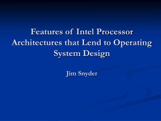 Features of Intel Processor Architectures that Lend to Operating System Design Jim Snyder