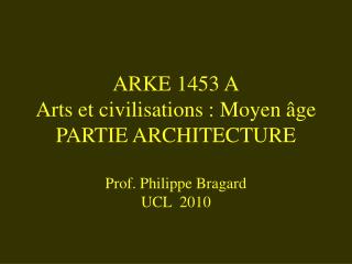 ARKE 1453 A Arts et civilisations : Moyen âge PARTIE ARCHITECTURE Prof. Philippe Bragard UCL 2010