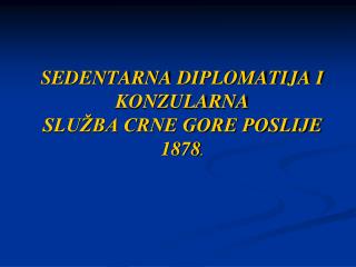 SEDENTARNA DIPLOMATIJA I KONZULARNA SLUŽBA CRNE GORE POSLIJE 1878 .