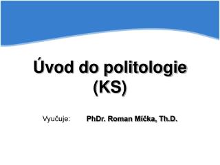 Úvod do politologie (KS) Vyučuje:	 PhDr. Roman Míčka, Th.D.