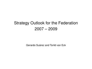 Strategy Outlook for the Federation 2007 – 2009 Gerardo Su árez and Torild van Eck