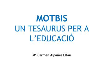 MOTBIS UN TESAURUS PER A L’EDUCACIÓ Mª Carmen Alpañes Elfau