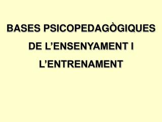 BASES PSICOPEDAGÒGIQUES DE L’ENSENYAMENT I L’ENTRENAMENT